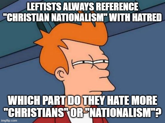 Futurama Fry Meme | LEFTISTS ALWAYS REFERENCE "CHRISTIAN NATIONALISM" WITH HATRED WHICH PART DO THEY HATE MORE "CHRISTIANS" OR "NATIONALISM"? | image tagged in memes,futurama fry | made w/ Imgflip meme maker