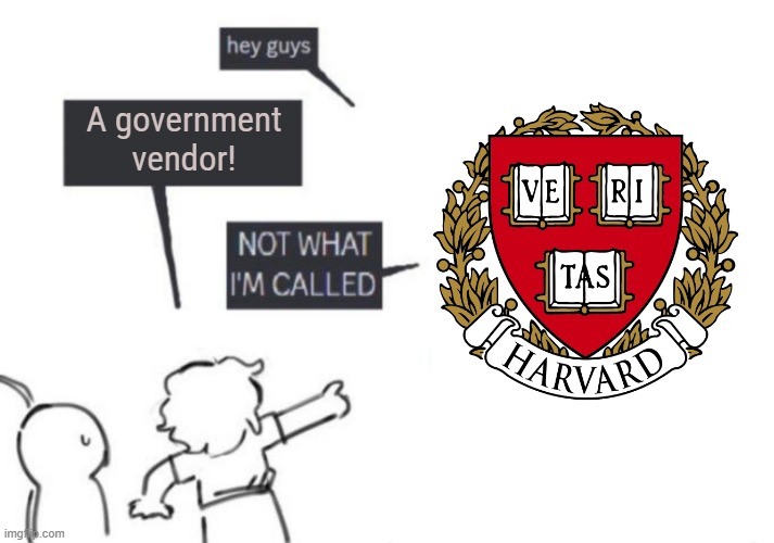 Trump Canceling all Remaining Gov Contracts with Harvard | A government vendor! | image tagged in hey guys - not what i'm called | made w/ Imgflip meme maker