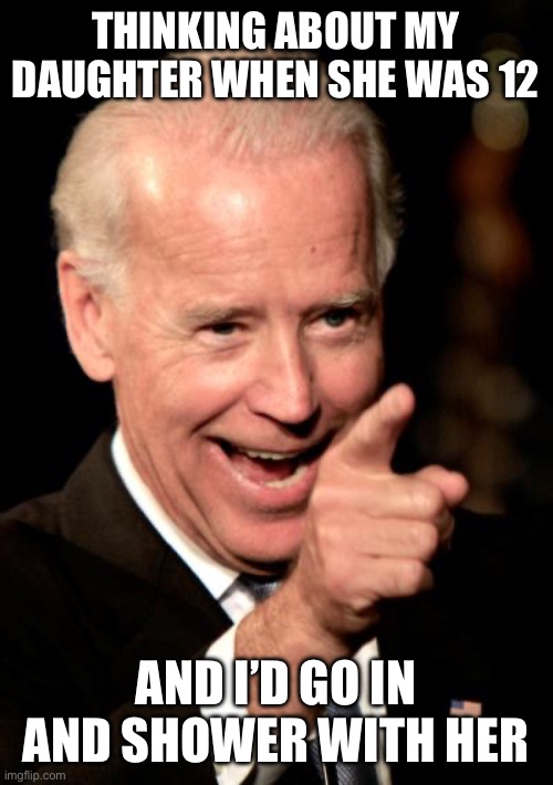 Smilin Biden Meme | THINKING ABOUT MY DAUGHTER WHEN SHE WAS 12 AND I’D GO IN AND SHOWER WITH HER | image tagged in memes,smilin biden | made w/ Imgflip meme maker