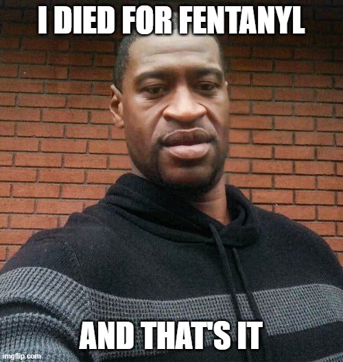 George Floyd | I DIED FOR FENTANYL AND THAT'S IT | image tagged in george floyd | made w/ Imgflip meme maker