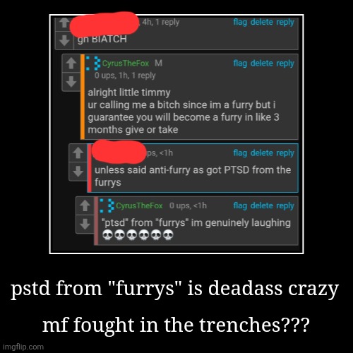 pstd from "furrys" is deadass crazy | mf fought in the trenches??? | image tagged in funny,demotivationals | made w/ Imgflip demotivational maker