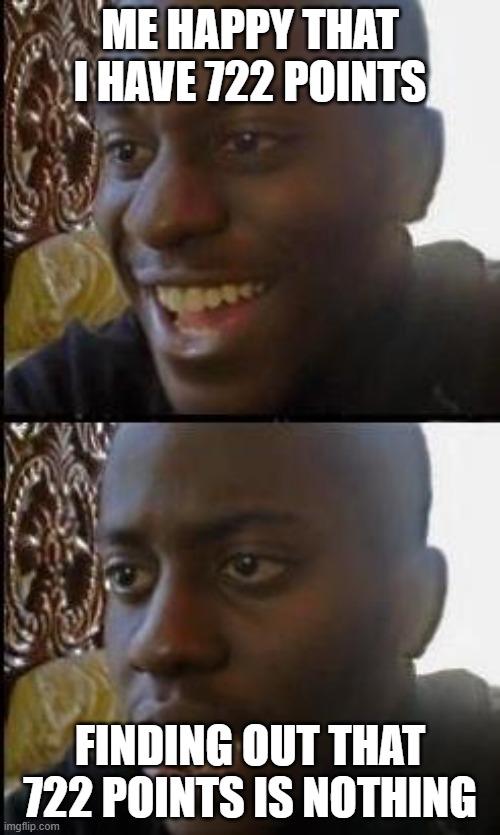 idk i thought 722 points was a lot. I'm new | ME HAPPY THAT I HAVE 722 POINTS; FINDING OUT THAT 722 POINTS IS NOTHING | image tagged in disappointed black guy | made w/ Imgflip meme maker