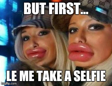 Duck Face Chicks | BUT FIRST... LE ME TAKE A SELFIE | image tagged in memes,duck face chicks | made w/ Imgflip meme maker