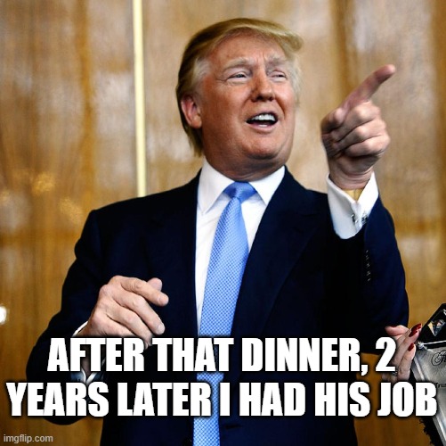 Donal Trump Birthday | AFTER THAT DINNER, 2 YEARS LATER I HAD HIS JOB | image tagged in donal trump birthday | made w/ Imgflip meme maker