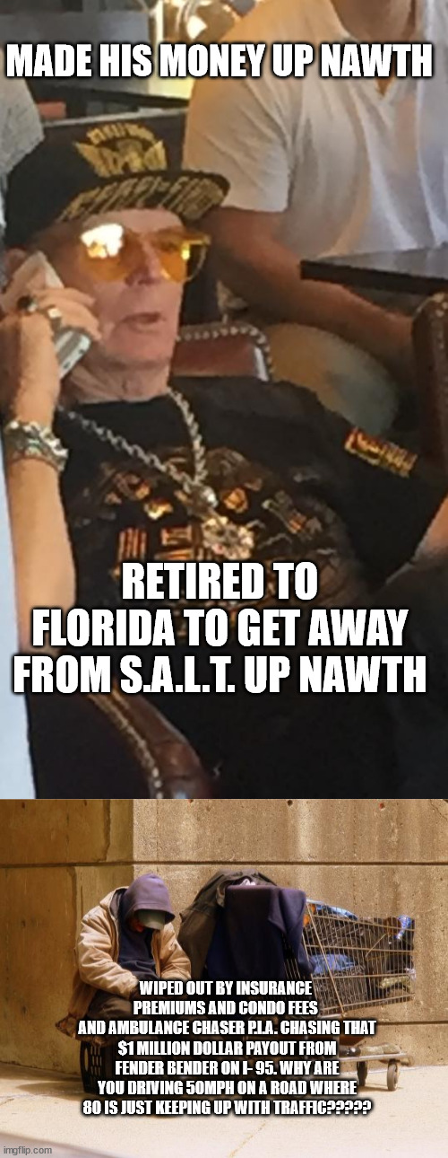 MADE HIS MONEY UP NAWTH RETIRED TO FLORIDA TO GET AWAY FROM S.A.L.T. UP NAWTH WIPED OUT BY INSURANCE 
PREMIUMS AND CONDO FEES 
AND AMBULANCE | image tagged in geezer gangsta,homeless | made w/ Imgflip meme maker