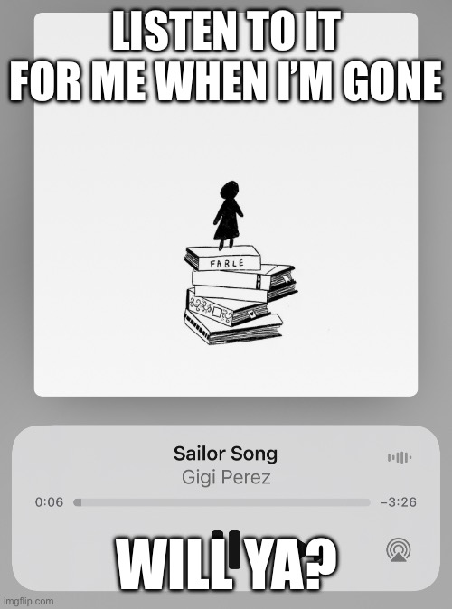 LISTEN TO IT FOR ME WHEN I’M GONE; WILL YA? | made w/ Imgflip meme maker