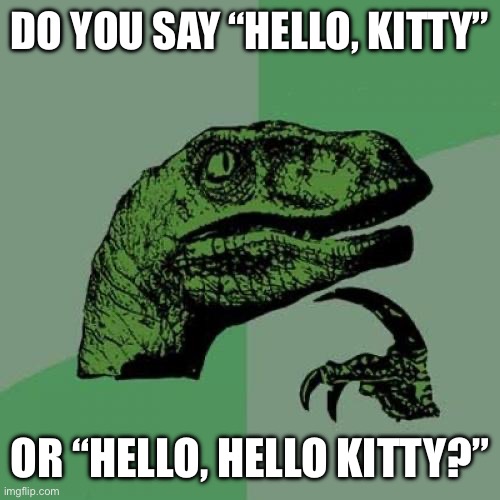 Hmmmm | DO YOU SAY “HELLO, KITTY”; OR “HELLO, HELLO KITTY?” | image tagged in memes,philosoraptor | made w/ Imgflip meme maker