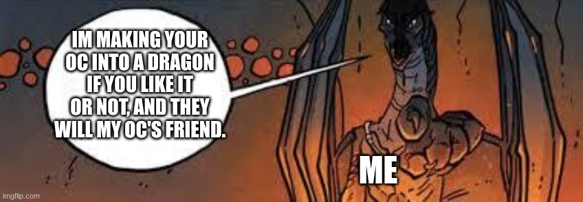 Me to my friends | IM MAKING YOUR OC INTO A DRAGON IF YOU LIKE IT OR NOT, AND THEY WILL MY OC'S FRIEND. ME | image tagged in greatness calls you out,wof | made w/ Imgflip meme maker