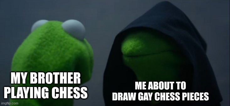 Every time | MY BROTHER PLAYING CHESS; ME ABOUT TO DRAW GAY CHESS PIECES | image tagged in memes,evil kermit,chess,art | made w/ Imgflip meme maker