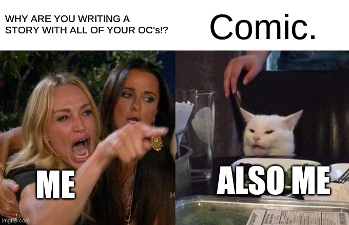 me to ... | WHY ARE YOU WRITING A STORY WITH ALL OF YOUR OC's!? Comic. ALSO ME; ME | image tagged in memes,woman yelling at cat,art | made w/ Imgflip meme maker