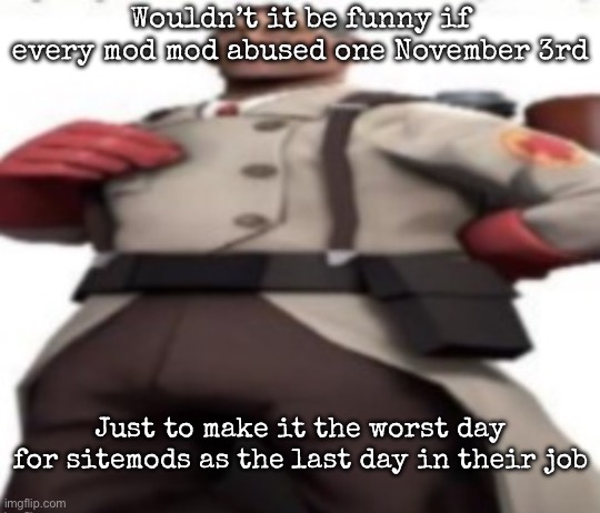 Ze medic | Wouldn’t it be funny if every mod mod abused one November 3rd; Just to make it the worst day for sitemods as the last day in their job | image tagged in ze medic,msmg | made w/ Imgflip meme maker