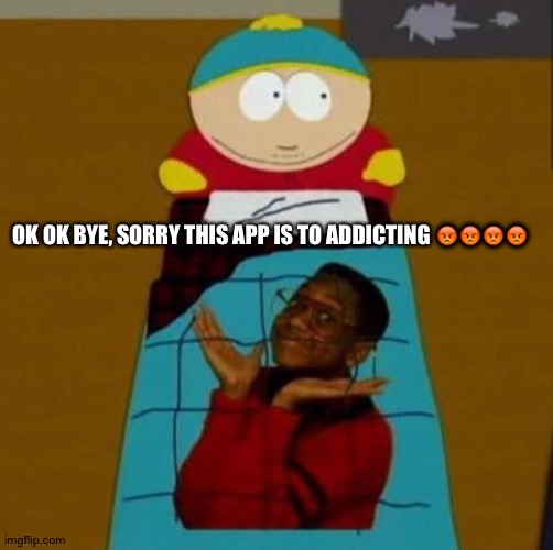 South Park | OK OK BYE, SORRY THIS APP IS TO ADDICTING 😡😡😡😡 | image tagged in south park | made w/ Imgflip meme maker
