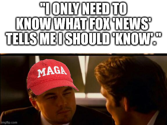 "I ONLY NEED TO KNOW WHAT FOX 'NEWS' TELLS ME I SHOULD 'KNOW'." | image tagged in blank white template | made w/ Imgflip meme maker