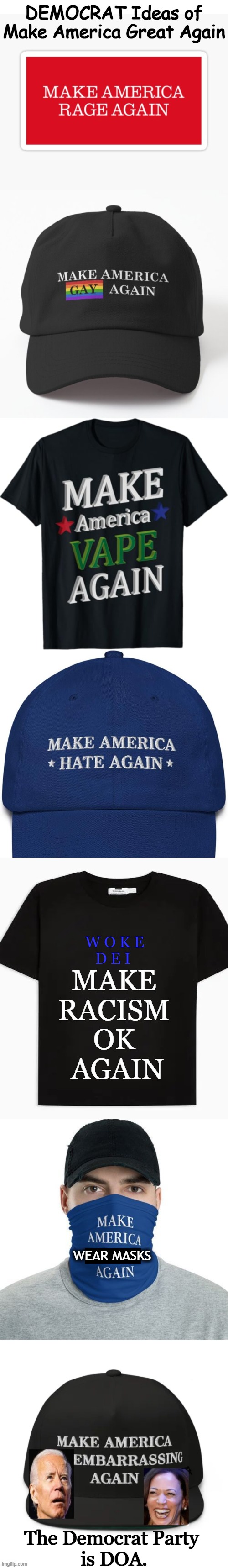 Too Much Dumb & Destruction in Democrats to Ever Become a Viable Choice Again | DEMOCRAT Ideas of
Make America Great Again; W O K E
D E I; MAKE 
RACISM 
OK 
AGAIN; WEAR MASKS; The Democrat Party 
is DOA. | image tagged in liberalism,mental illness,destruction,dumb,hate,embarrassing | made w/ Imgflip meme maker