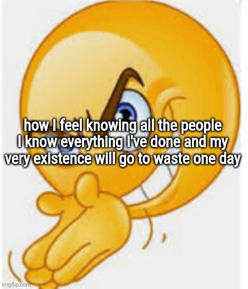 Rubbing hands emoji | how I feel knowing all the people I know everything I've done and my very existence will go to waste one day | image tagged in rubbing hands emoji | made w/ Imgflip meme maker