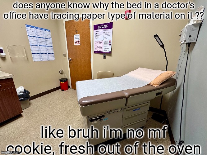 bruh | does anyone know why the bed in a doctor's office have tracing paper type of material on it ?? like bruh i'm no mf cookie, fresh out of the oven | image tagged in shitpost | made w/ Imgflip meme maker