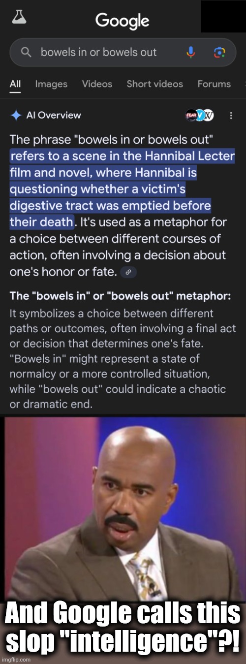 Artificial intelligence is stupid | And Google calls this
slop "intelligence"?! | image tagged in steve harvey that face when,memes,bowels in or bowels out,hannibal lecter,artificial intelligence,google | made w/ Imgflip meme maker