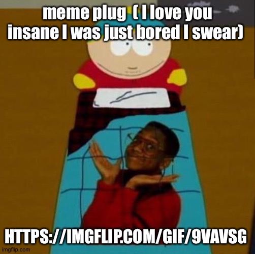South Park | meme plug  ( I love you insane I was just bored I swear); HTTPS://IMGFLIP.COM/GIF/9VAVSG | image tagged in south park | made w/ Imgflip meme maker