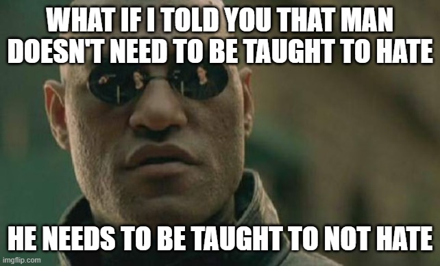 Matrix Morpheus | WHAT IF I TOLD YOU THAT MAN DOESN'T NEED TO BE TAUGHT TO HATE; HE NEEDS TO BE TAUGHT TO NOT HATE | image tagged in memes,matrix morpheus | made w/ Imgflip meme maker
