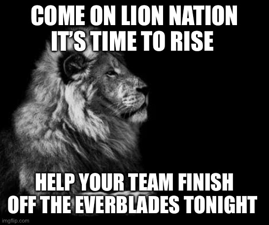 the lion.. | COME ON LION NATION IT’S TIME TO RISE; HELP YOUR TEAM FINISH OFF THE EVERBLADES TONIGHT | image tagged in the lion | made w/ Imgflip meme maker