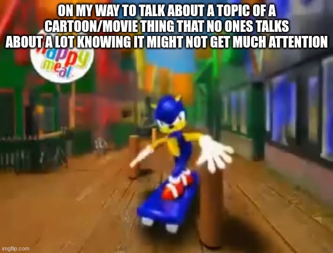 Discussing something I'll discuss anyway | ON MY WAY TO TALK ABOUT A TOPIC OF A CARTOON/MOVIE THING THAT NO ONES TALKS ABOUT A LOT KNOWING IT MIGHT NOT GET MUCH ATTENTION | image tagged in sonic sketboard,fandom | made w/ Imgflip meme maker