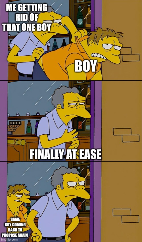 Moe throws Barney | ME GETTING RID OF THAT ONE BOY; BOY; FINALLY AT EASE; SAME BOY COMING BACK TO PROPOSE AGAIN | image tagged in moe throws barney | made w/ Imgflip meme maker