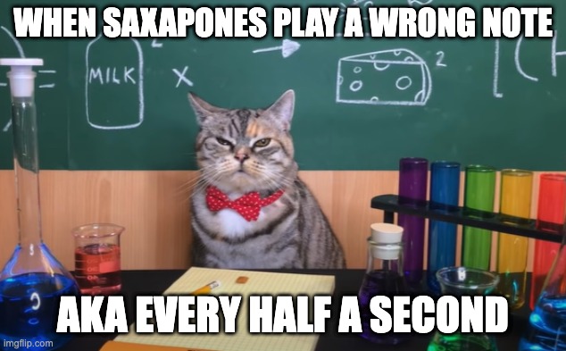Science Cat | WHEN SAXAPONES PLAY A WRONG NOTE; AKA EVERY HALF A SECOND | image tagged in science cat | made w/ Imgflip meme maker