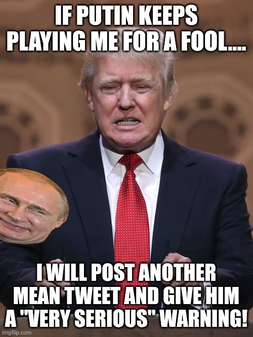 He mad | IF PUTIN KEEPS PLAYING ME FOR A FOOL.... I WILL POST ANOTHER MEAN TWEET AND GIVE HIM A "VERY SERIOUS" WARNING! | image tagged in donald trump,trump,putin,russo-ukrainian war,nevertrump,trump sucks | made w/ Imgflip meme maker