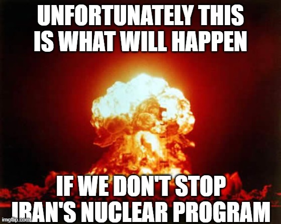 Nuclear Explosion | UNFORTUNATELY THIS IS WHAT WILL HAPPEN; IF WE DON'T STOP IRAN'S NUCLEAR PROGRAM | image tagged in memes,nuclear explosion | made w/ Imgflip meme maker