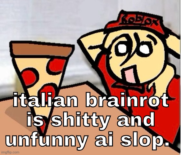 PIZA?!??!??????? | italian brainrot is shitty and unfunny ai slop. | image tagged in piza | made w/ Imgflip meme maker