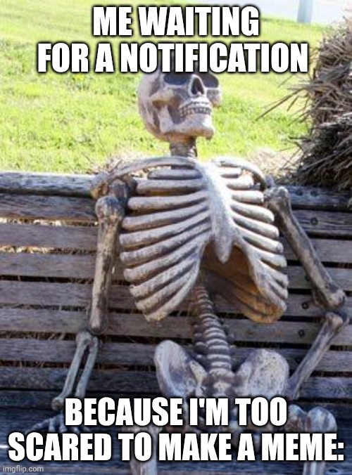 Waiting Skeleton Meme | ME WAITING FOR A NOTIFICATION; BECAUSE I'M TOO SCARED TO MAKE A MEME: | image tagged in memes,waiting skeleton | made w/ Imgflip meme maker