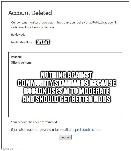 real. | BYE BYE; NOTHING AGAINST COMMUNITY STANDARDS BECAUSE ROBLOX USES AI TO MODERATE AND SHOULD GET BETTER MODS | image tagged in account deleted roblox | made w/ Imgflip meme maker