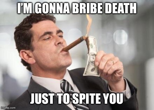 Bribe | I’M GONNA BRIBE DEATH; JUST TO SPITE YOU | image tagged in rich guy burning money,death,money,pikachu learned stab | made w/ Imgflip meme maker