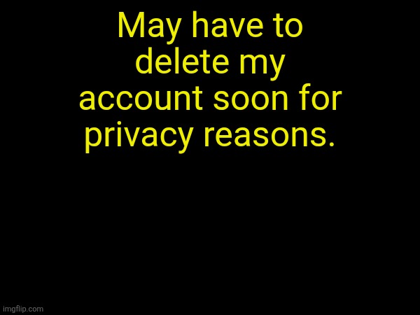 May have to delete my account soon for privacy reasons. | made w/ Imgflip meme maker