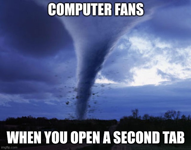 WHRRRRRRRRRR | COMPUTER FANS; WHEN YOU OPEN A SECOND TAB | image tagged in tornado | made w/ Imgflip meme maker