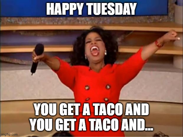 Happy Taco Tuesday | HAPPY TUESDAY; YOU GET A TACO AND YOU GET A TACO AND... | image tagged in memes,oprah you get a | made w/ Imgflip meme maker