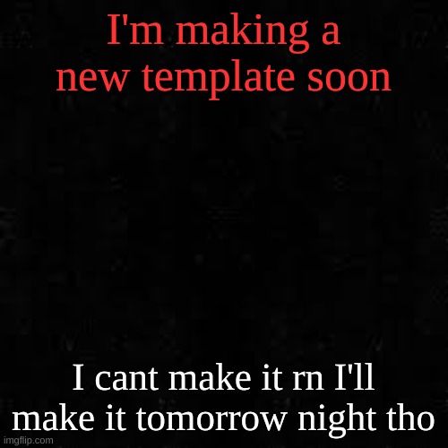 Black screen | I'm making a new template soon; I cant make it rn I'll make it tomorrow night tho | image tagged in black screen | made w/ Imgflip meme maker