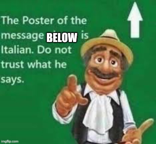 The poster of the message above is italian | BELOW | image tagged in the poster of the message above is italian | made w/ Imgflip meme maker
