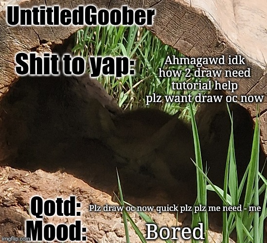 UntitledGoober's MSMG announcement temp | Ahmagawd idk how 2 draw need tutorial help plz want draw oc now; Plz draw oc now quick plz plz me need - me; Bored | image tagged in untitledgoober's msmg announcement temp | made w/ Imgflip meme maker