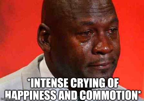 crying michael jordan | *INTENSE CRYING OF HAPPINESS AND COMMOTION* | image tagged in crying michael jordan | made w/ Imgflip meme maker
