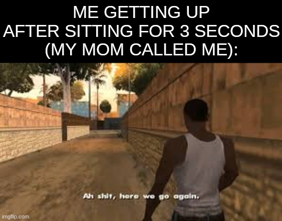 no rest whatsoever | ME GETTING UP AFTER SITTING FOR 3 SECONDS
(MY MOM CALLED ME): | image tagged in ah shit here we go again,memes,relatable | made w/ Imgflip meme maker