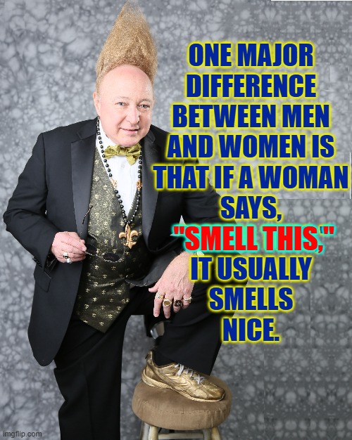 Differences between a Man & Woman —other than Pudenda | ONE MAJOR
DIFFERENCE
BETWEEN MEN
AND WOMEN IS
THAT IF A WOMAN
SAYS,
 "SMELL THIS,"
IT USUALLY
 SMELLS 
NICE. "SMELL THIS," | image tagged in vince vance,men vs women,women vs men,memes,smell,this | made w/ Imgflip meme maker