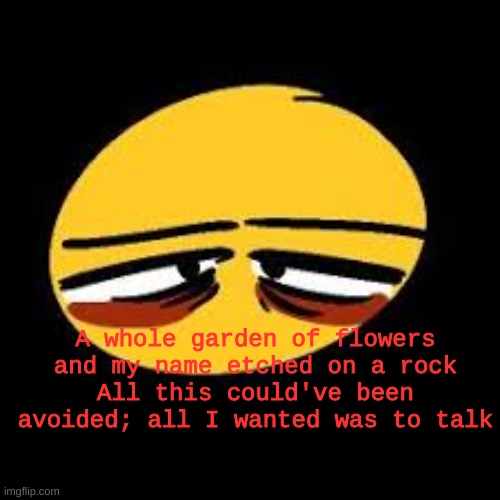 mood af | A whole garden of flowers and my name etched on a rock
All this could've been avoided; all I wanted was to talk | image tagged in vent emoji | made w/ Imgflip meme maker