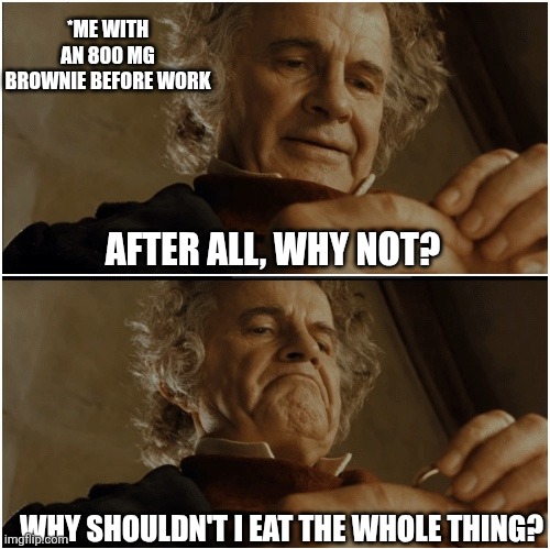 Bilbo - Why shouldn’t I keep it? | *ME WITH AN 800 MG BROWNIE BEFORE WORK; AFTER ALL, WHY NOT? WHY SHOULDN'T I EAT THE WHOLE THING? | image tagged in bilbo - why shouldn t i keep it | made w/ Imgflip meme maker