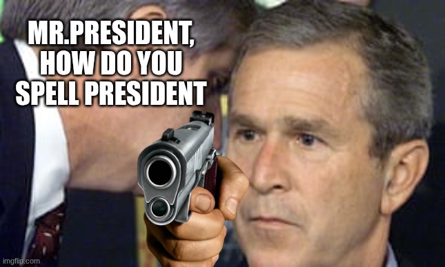 Mr president | MR.PRESIDENT, HOW DO YOU SPELL PRESIDENT | image tagged in george bush 9/11 | made w/ Imgflip meme maker