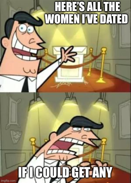 This Is Where I'd Put My Trophy If I Had One | HERE’S ALL THE WOMEN I’VE DATED; IF I COULD GET ANY | image tagged in memes,this is where i'd put my trophy if i had one | made w/ Imgflip meme maker