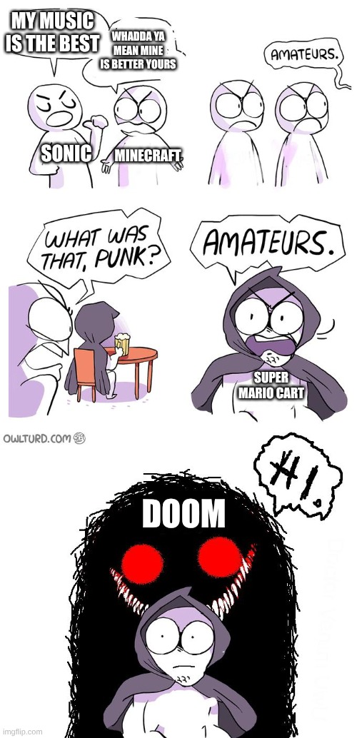 Amateurs 3.0 | MY MUSIC
IS THE BEST; WHADDA YA MEAN MINE IS BETTER YOURS; SONIC; MINECRAFT; SUPER MARIO CART; DOOM | image tagged in amateurs 3 0 | made w/ Imgflip meme maker
