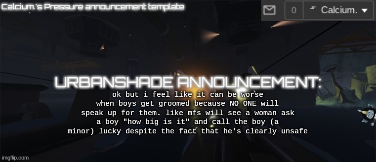 not that I have seen the mentioned scenario or anything but that's the typa shit that can happen | ok but i feel like it can be worse when boys get groomed because NO ONE will speak up for them. like mfs will see a woman ask a boy "how big is it" and call the boy (a minor) lucky despite the fact that he's clearly unsafe | image tagged in calcium 's pressure temp | made w/ Imgflip meme maker