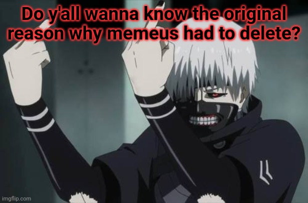 Uncropped p**n posting. That's why. | Do y'all wanna know the original reason why memeus had to delete? | image tagged in tokyo ghoul fauk | made w/ Imgflip meme maker