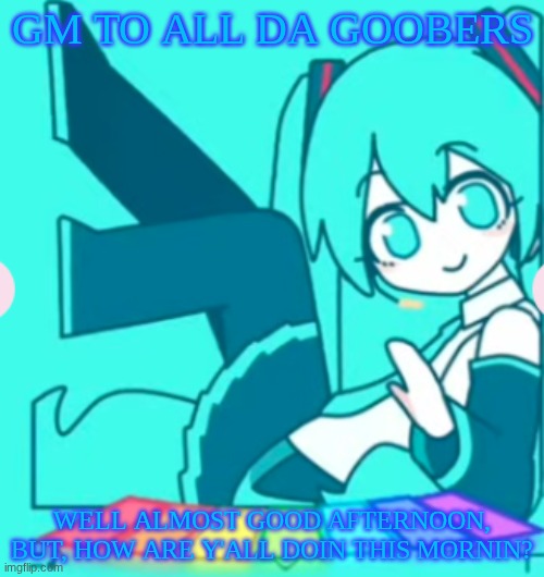 gm y'all!! hru? | GM TO ALL DA GOOBERS; WELL ALMOST GOOD AFTERNOON, BUT, HOW ARE Y'ALL DOIN THIS MORNIN? | image tagged in hatsune miku,not my art | made w/ Imgflip meme maker